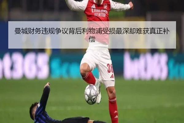 曼城财务违规争议背后利物浦受损最深却难获真正补偿